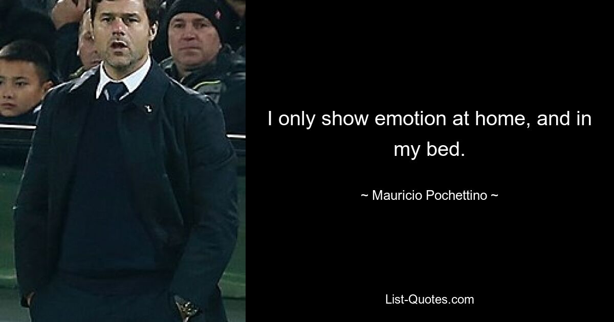 I only show emotion at home, and in my bed. — © Mauricio Pochettino