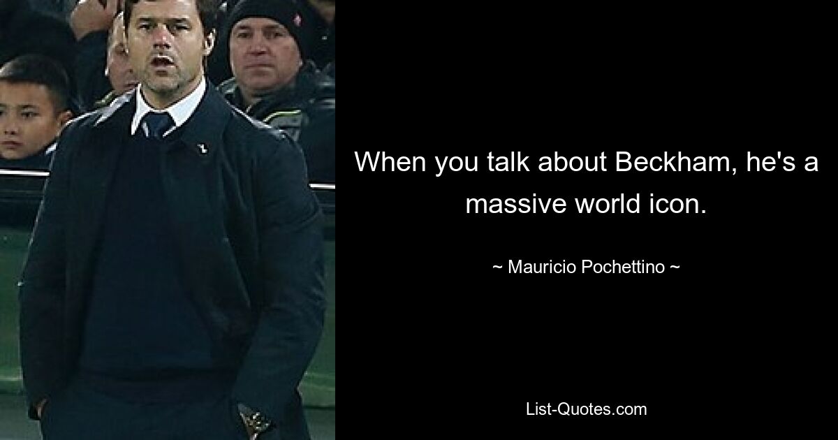 When you talk about Beckham, he's a massive world icon. — © Mauricio Pochettino