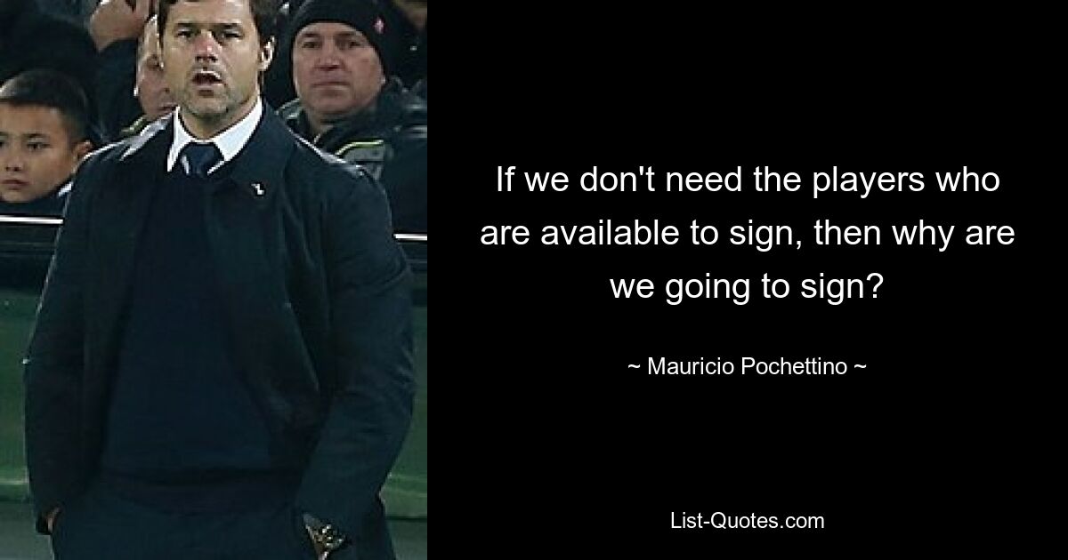 If we don't need the players who are available to sign, then why are we going to sign? — © Mauricio Pochettino