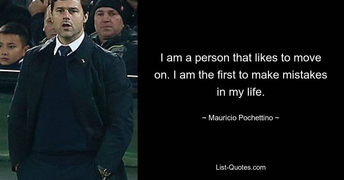 I am a person that likes to move on. I am the first to make mistakes in my life. — © Mauricio Pochettino