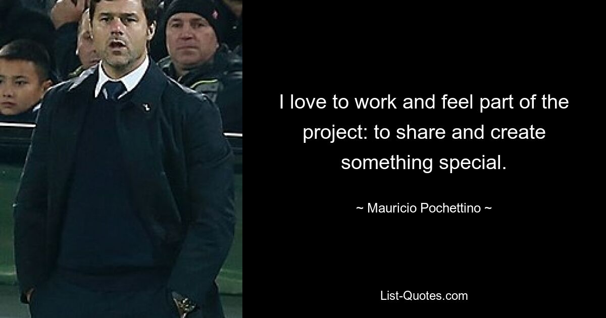 I love to work and feel part of the project: to share and create something special. — © Mauricio Pochettino