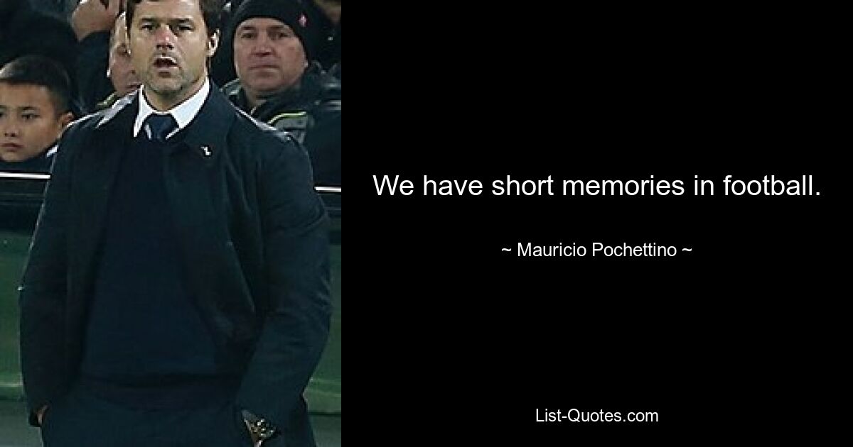 We have short memories in football. — © Mauricio Pochettino