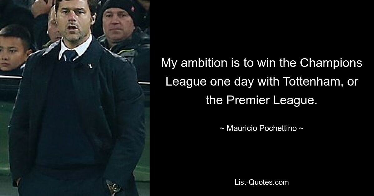 My ambition is to win the Champions League one day with Tottenham, or the Premier League. — © Mauricio Pochettino