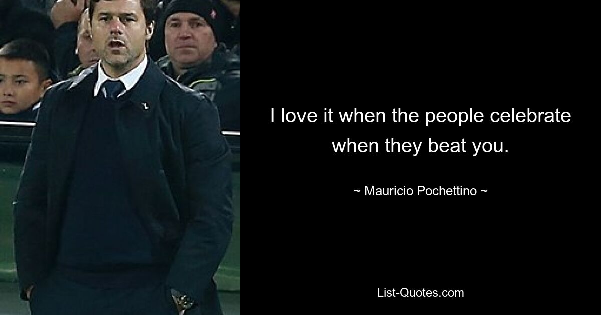 I love it when the people celebrate when they beat you. — © Mauricio Pochettino