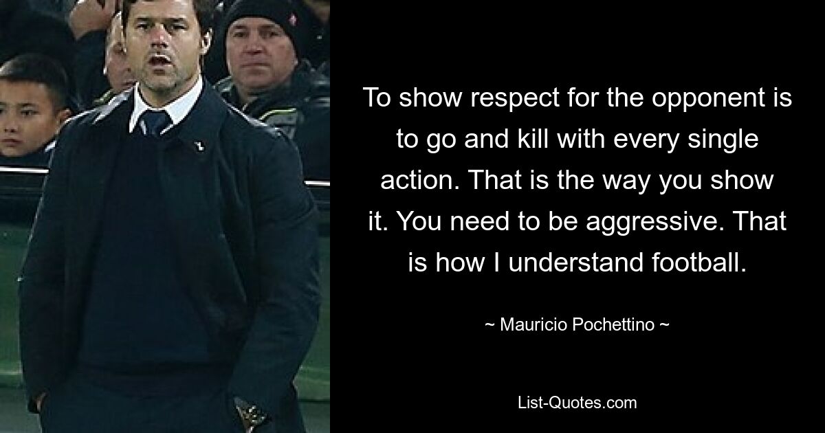 Respekt vor dem Gegner zu zeigen bedeutet, mit jeder einzelnen Aktion hinzugehen und zu töten. So zeigen Sie es. Sie müssen aggressiv sein. So verstehe ich Fußball. — © Mauricio Pochettino 