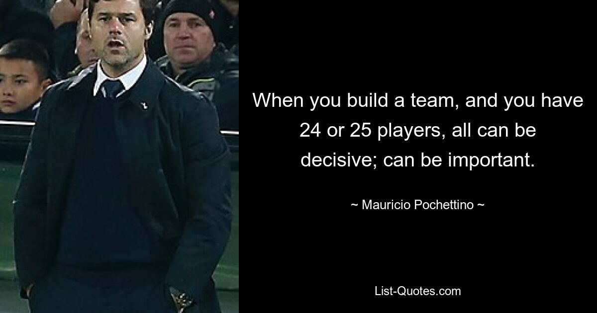 Wenn Sie ein Team aufbauen und 24 oder 25 Spieler haben, können alle entscheidend sein; kann wichtig sein. — © Mauricio Pochettino