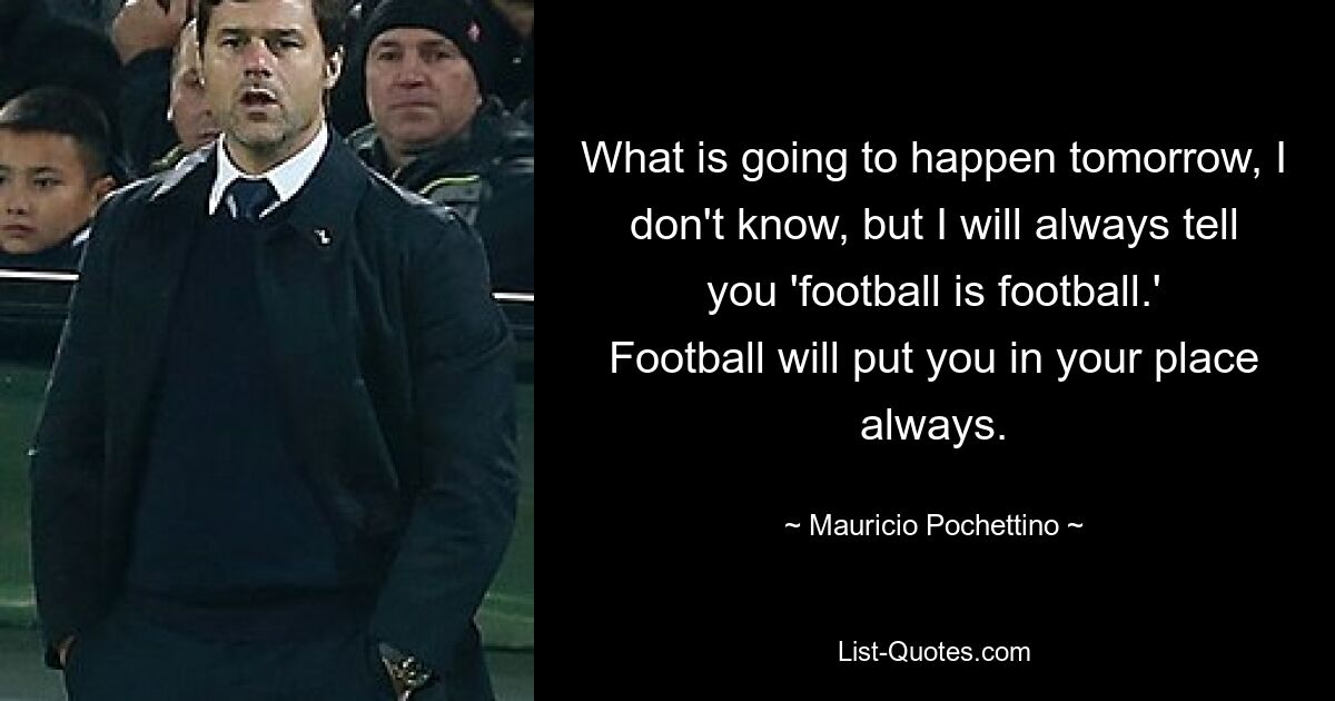 Что будет завтра, я не знаю, но я всегда буду говорить вам: «футбол есть футбол». Футбол всегда поставит тебя на место. — © Маурисио Почеттино 