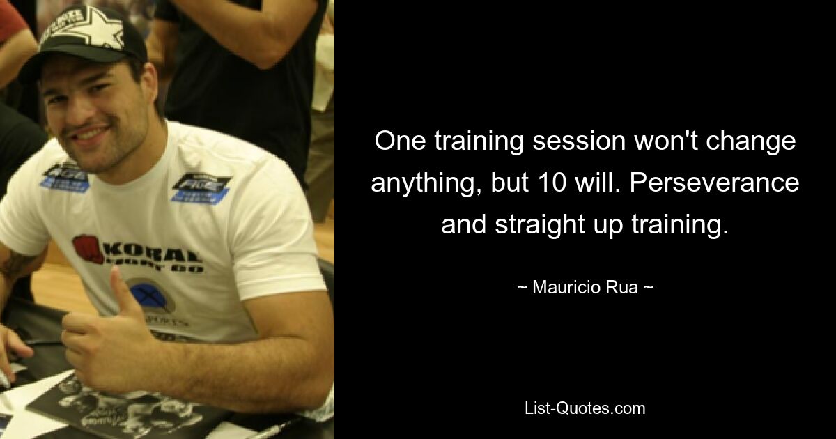 One training session won't change anything, but 10 will. Perseverance and straight up training. — © Mauricio Rua