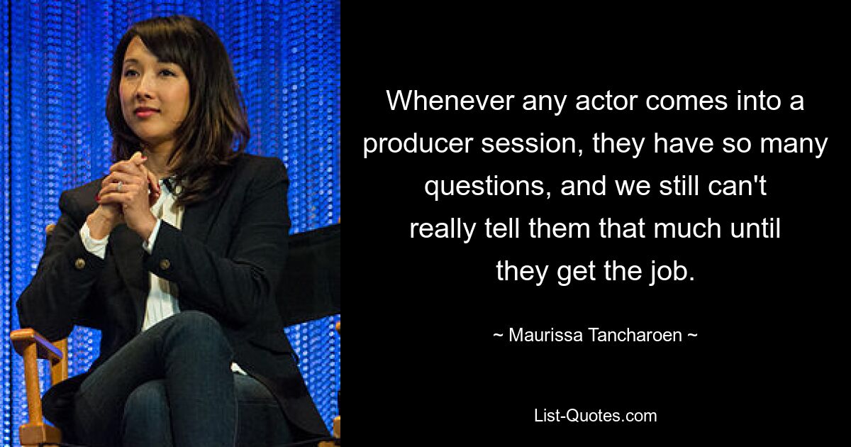 Whenever any actor comes into a producer session, they have so many questions, and we still can't really tell them that much until they get the job. — © Maurissa Tancharoen