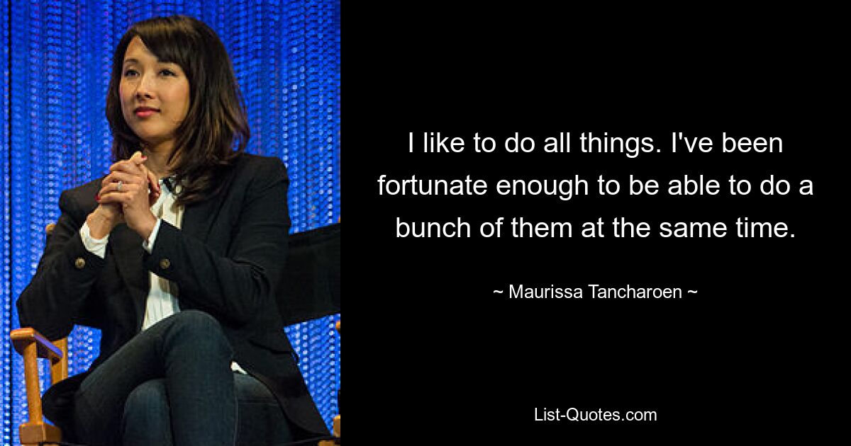 I like to do all things. I've been fortunate enough to be able to do a bunch of them at the same time. — © Maurissa Tancharoen