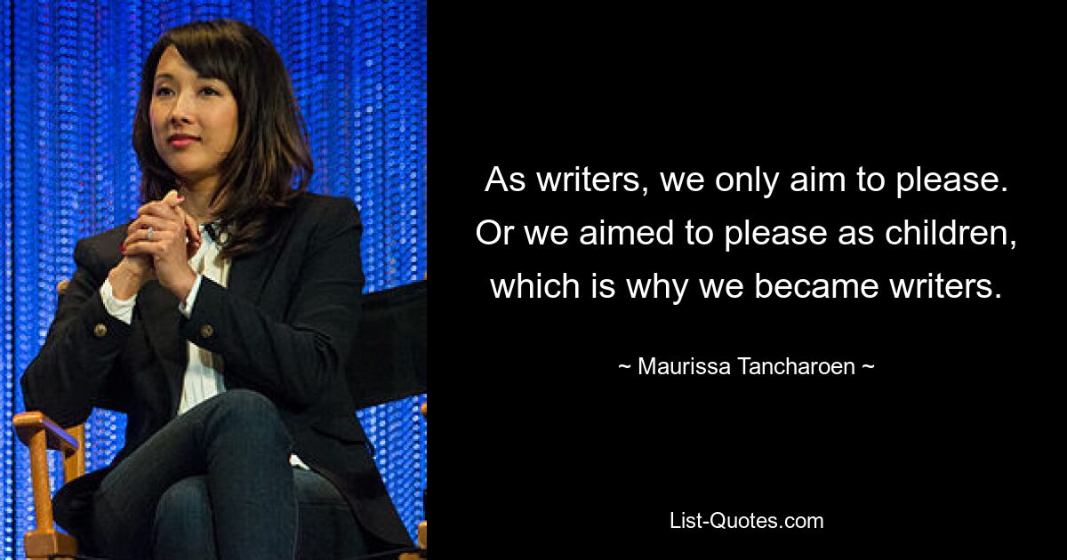 As writers, we only aim to please. Or we aimed to please as children, which is why we became writers. — © Maurissa Tancharoen