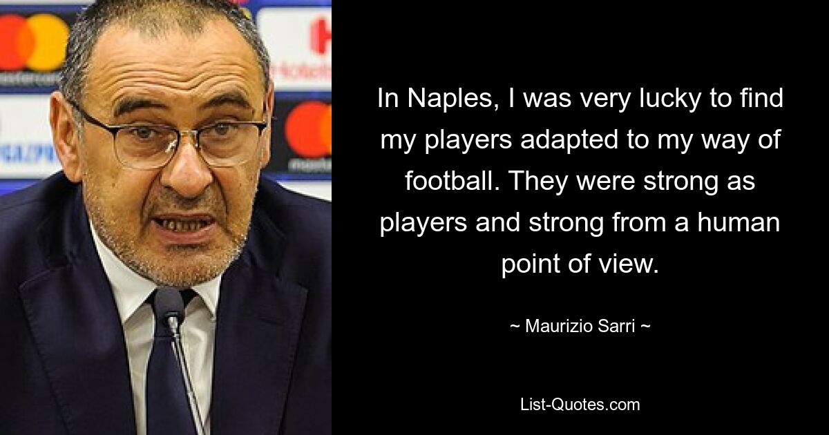 In Naples, I was very lucky to find my players adapted to my way of football. They were strong as players and strong from a human point of view. — © Maurizio Sarri