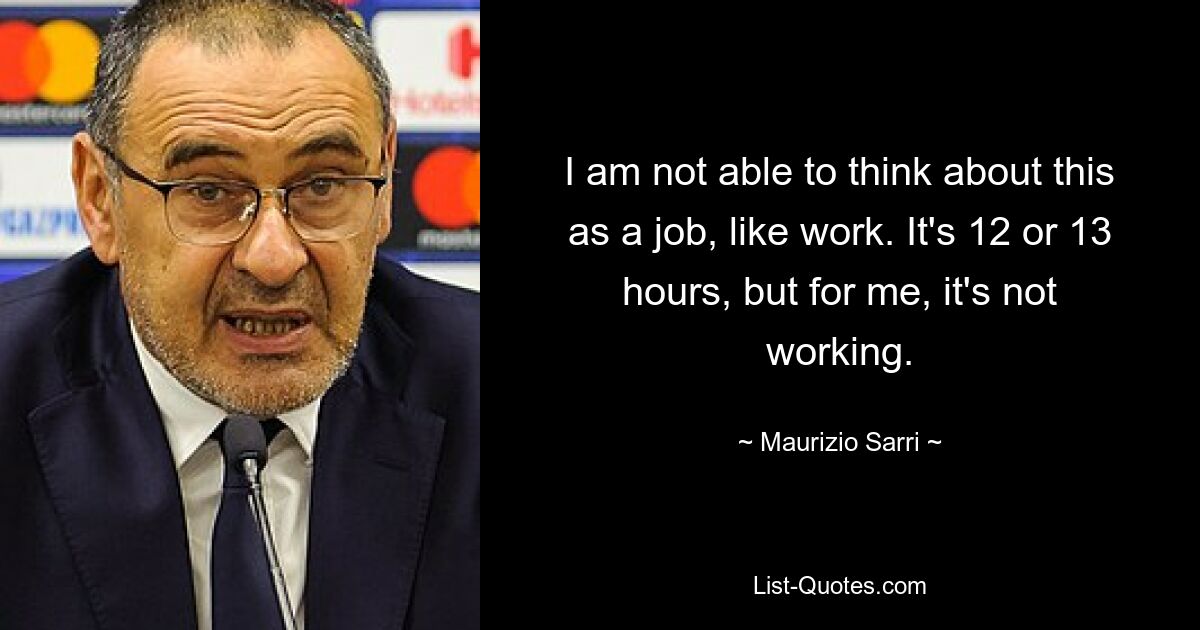 I am not able to think about this as a job, like work. It's 12 or 13 hours, but for me, it's not working. — © Maurizio Sarri