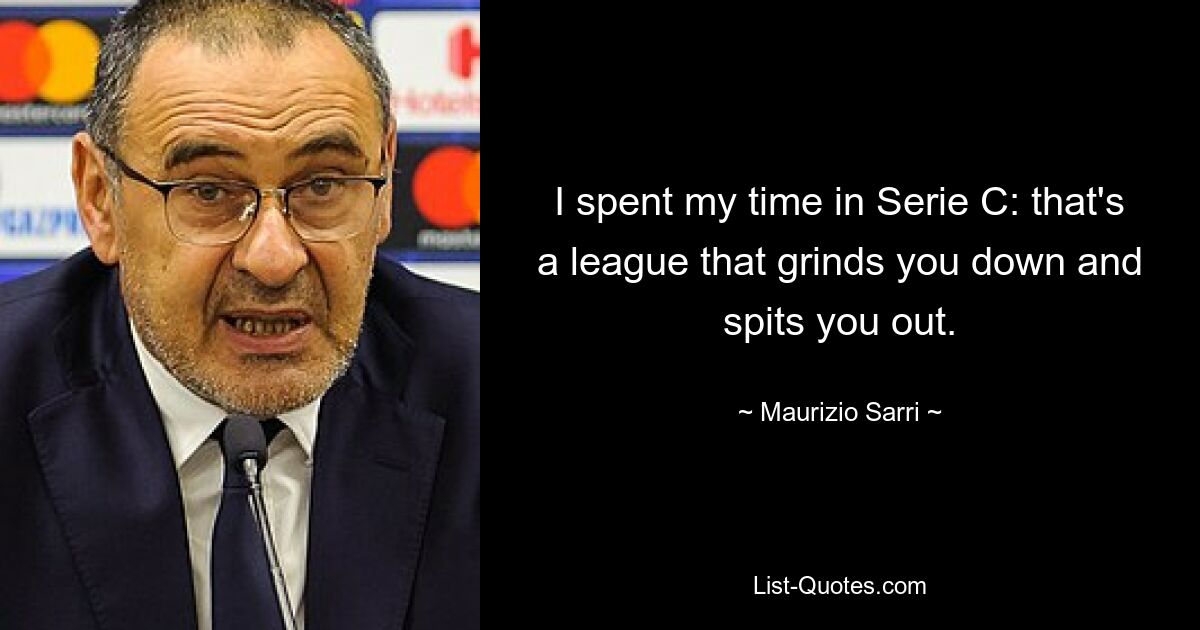 I spent my time in Serie C: that's a league that grinds you down and spits you out. — © Maurizio Sarri