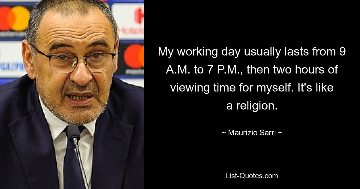 My working day usually lasts from 9 A.M. to 7 P.M., then two hours of viewing time for myself. It's like a religion. — © Maurizio Sarri