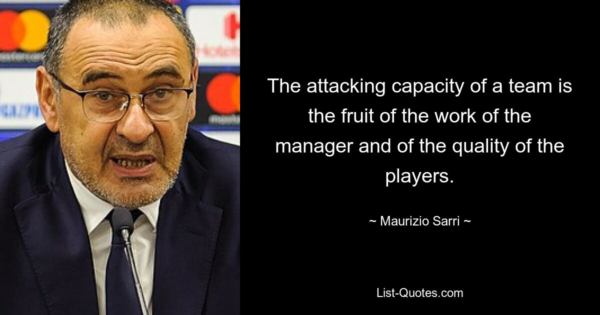 The attacking capacity of a team is the fruit of the work of the manager and of the quality of the players. — © Maurizio Sarri