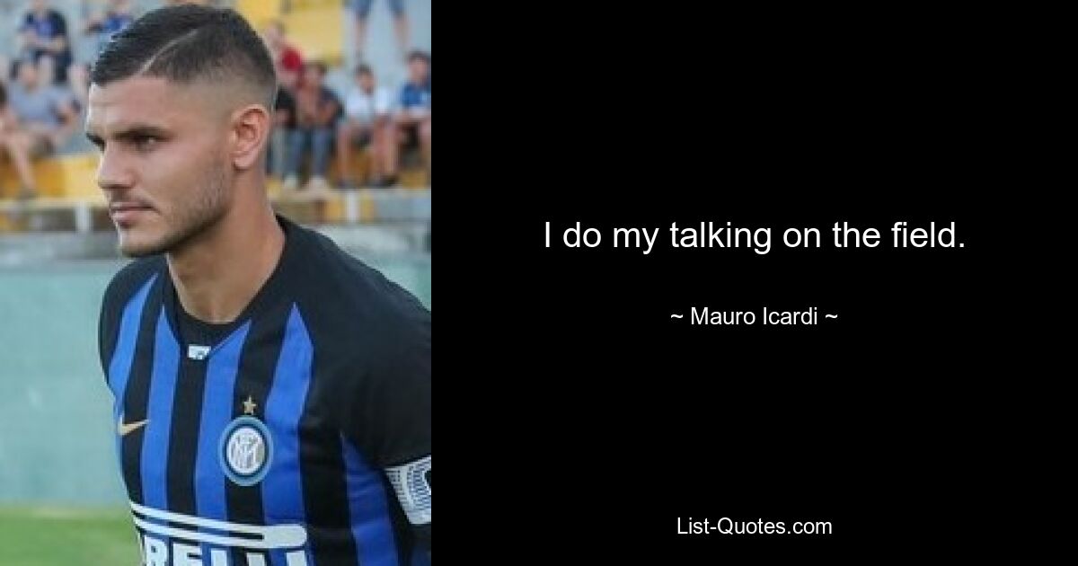 I do my talking on the field. — © Mauro Icardi