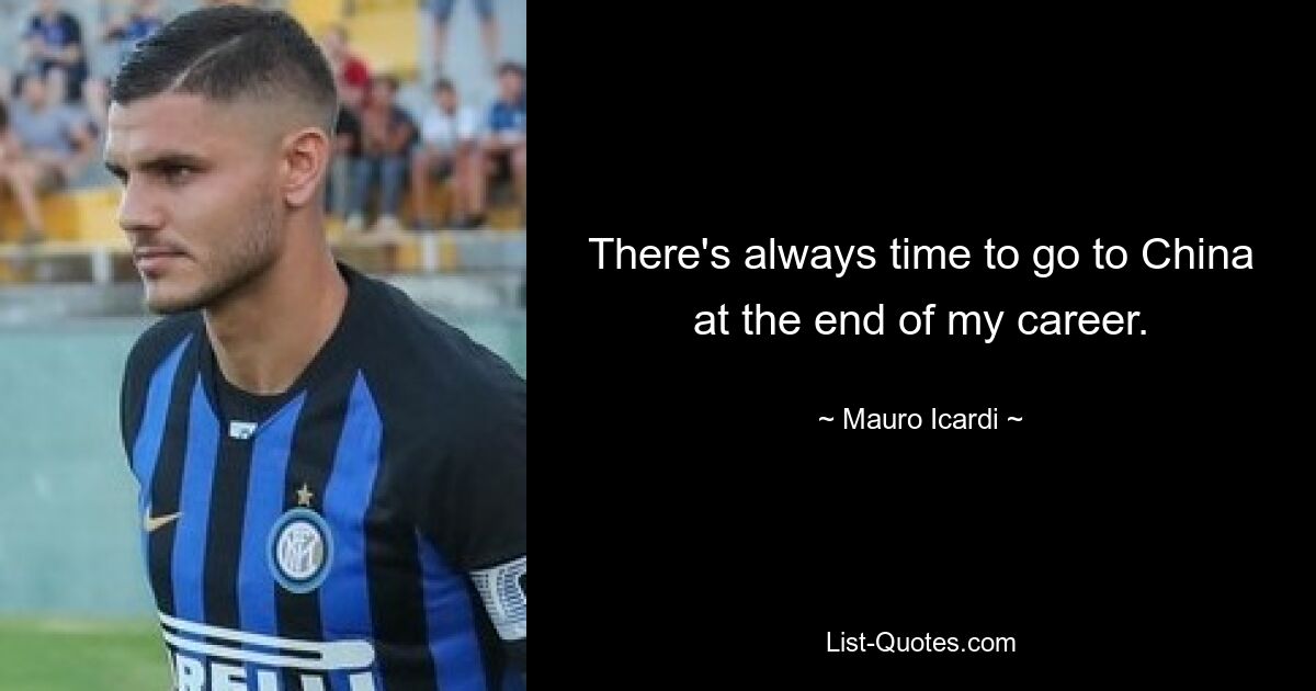 There's always time to go to China at the end of my career. — © Mauro Icardi