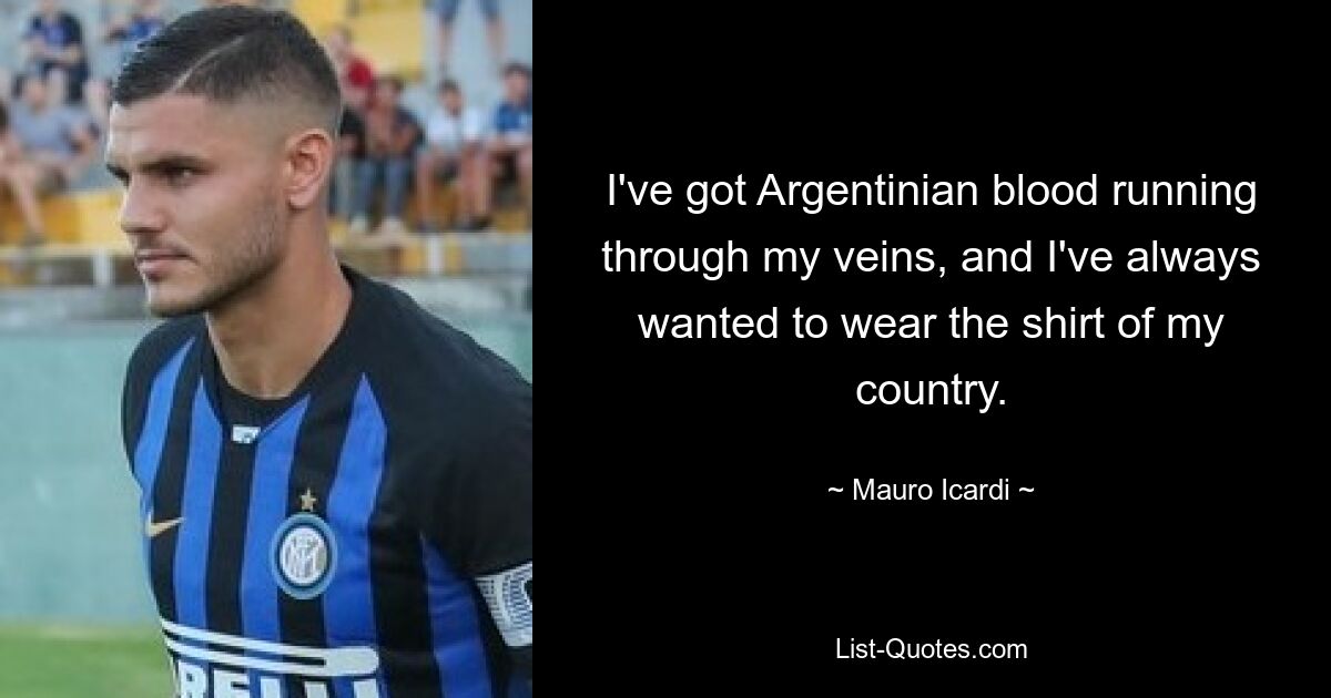 I've got Argentinian blood running through my veins, and I've always wanted to wear the shirt of my country. — © Mauro Icardi