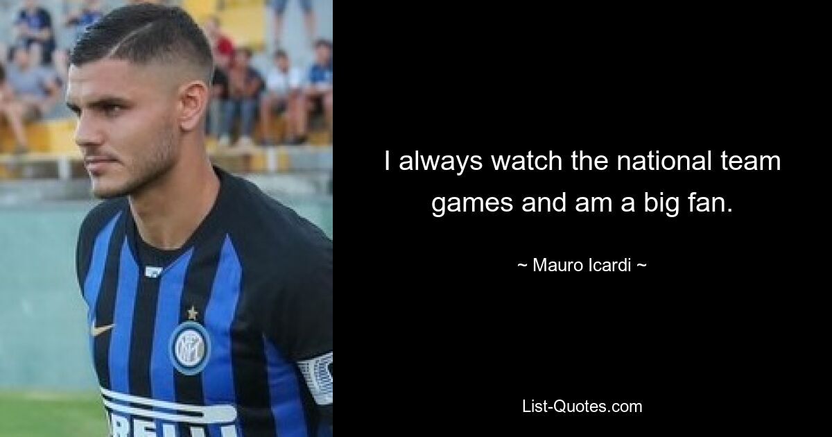 I always watch the national team games and am a big fan. — © Mauro Icardi