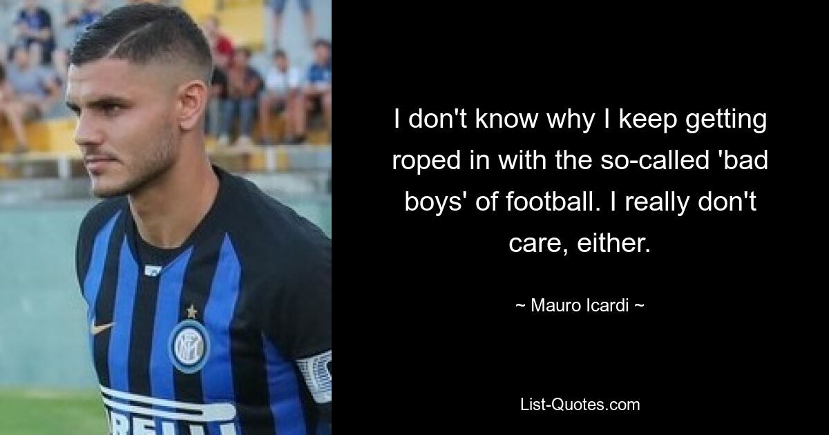 I don't know why I keep getting roped in with the so-called 'bad boys' of football. I really don't care, either. — © Mauro Icardi