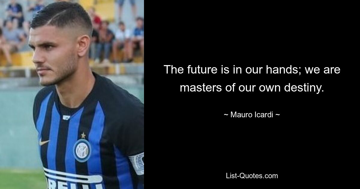 The future is in our hands; we are masters of our own destiny. — © Mauro Icardi