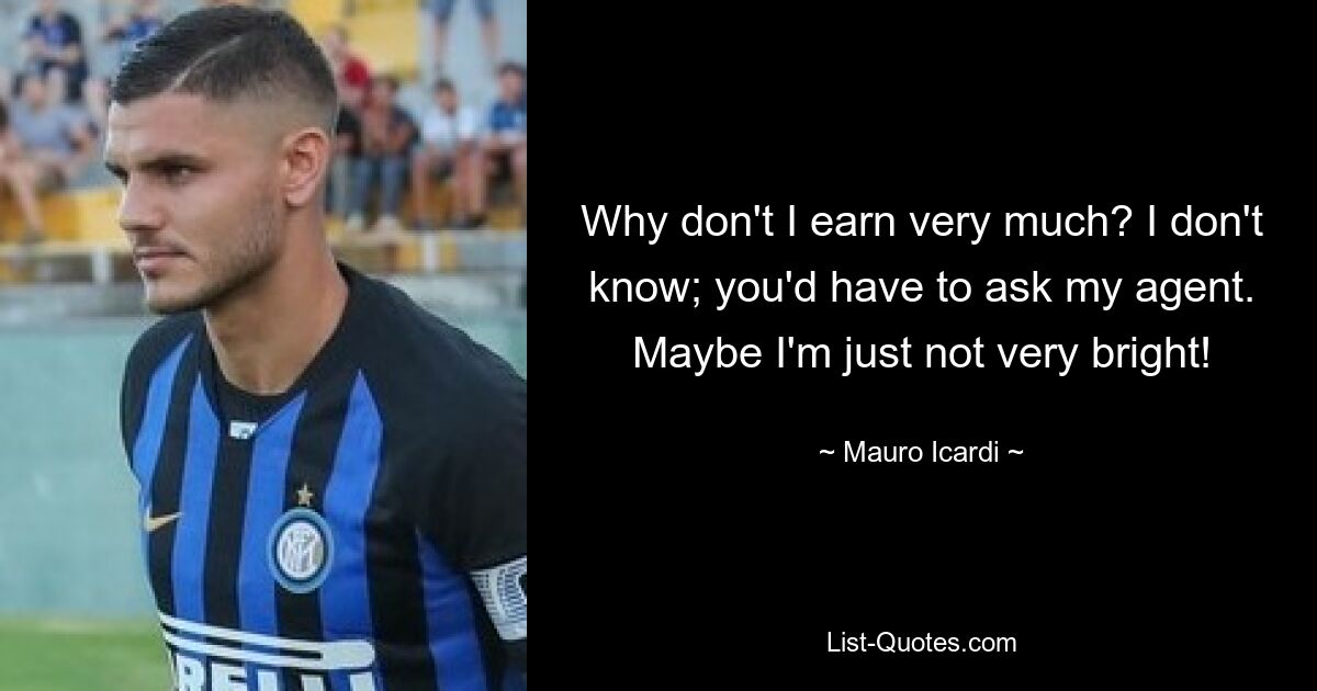 Why don't I earn very much? I don't know; you'd have to ask my agent. Maybe I'm just not very bright! — © Mauro Icardi