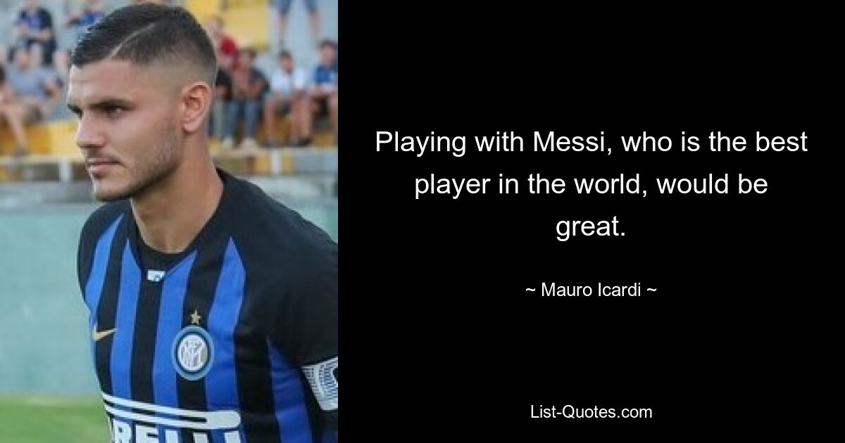 Playing with Messi, who is the best player in the world, would be great. — © Mauro Icardi