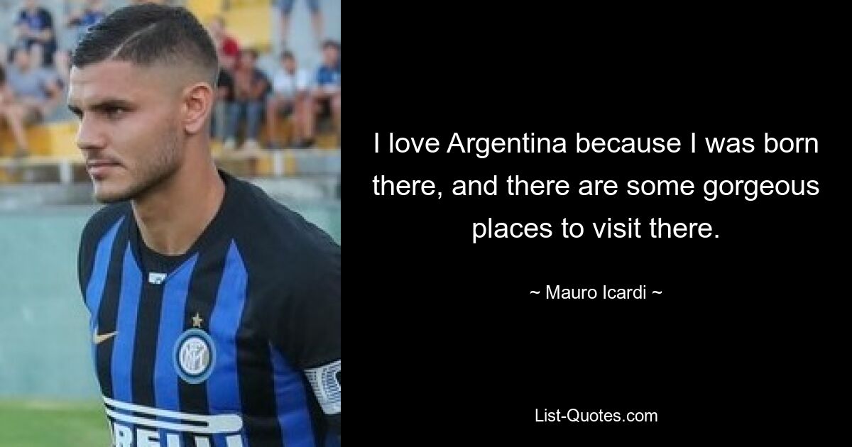 I love Argentina because I was born there, and there are some gorgeous places to visit there. — © Mauro Icardi