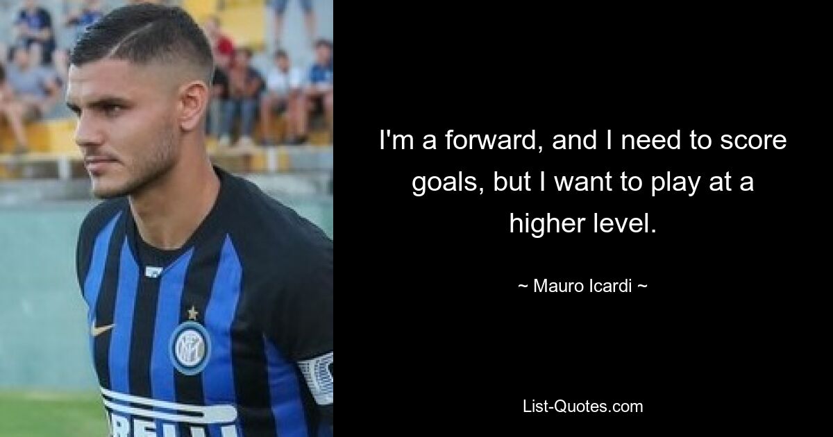 I'm a forward, and I need to score goals, but I want to play at a higher level. — © Mauro Icardi