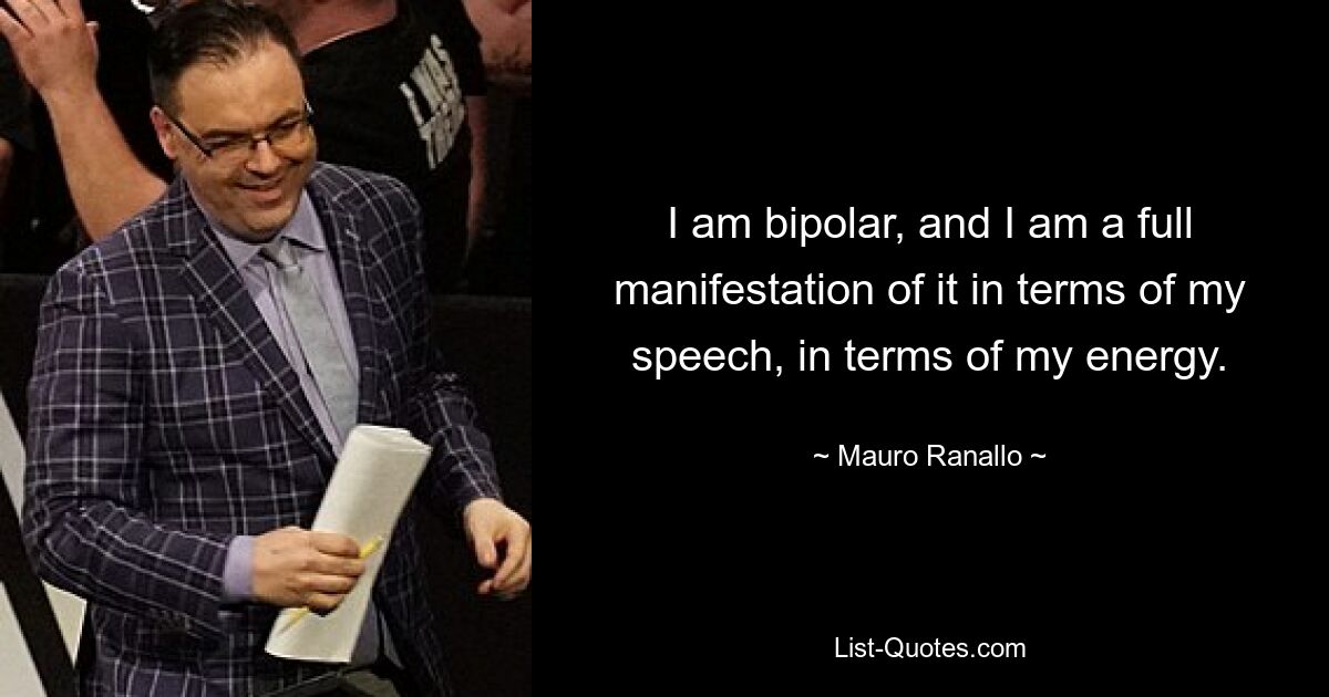 I am bipolar, and I am a full manifestation of it in terms of my speech, in terms of my energy. — © Mauro Ranallo