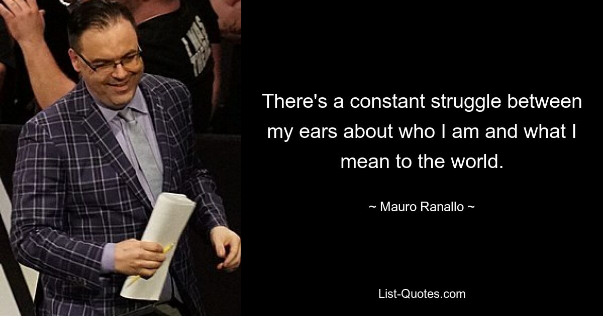 There's a constant struggle between my ears about who I am and what I mean to the world. — © Mauro Ranallo