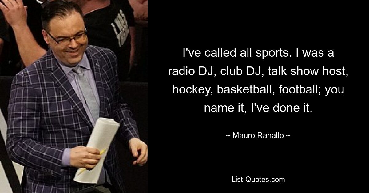 I've called all sports. I was a radio DJ, club DJ, talk show host, hockey, basketball, football; you name it, I've done it. — © Mauro Ranallo