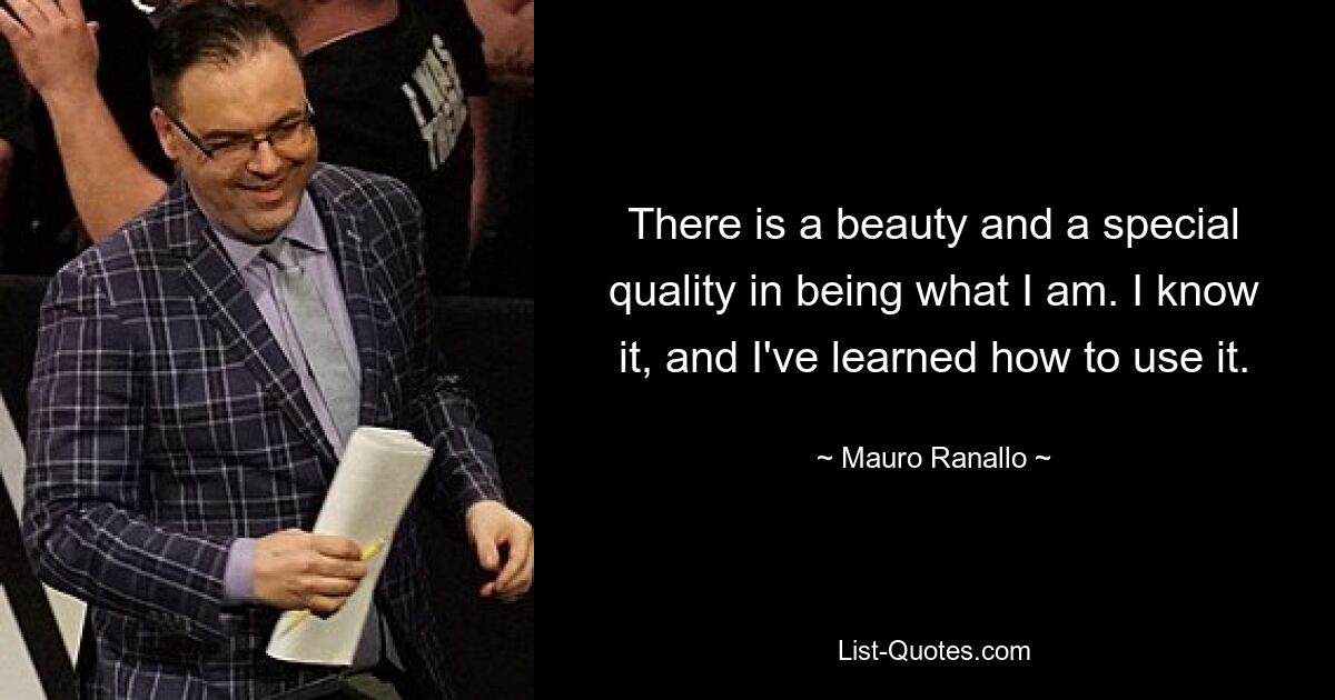 There is a beauty and a special quality in being what I am. I know it, and I've learned how to use it. — © Mauro Ranallo