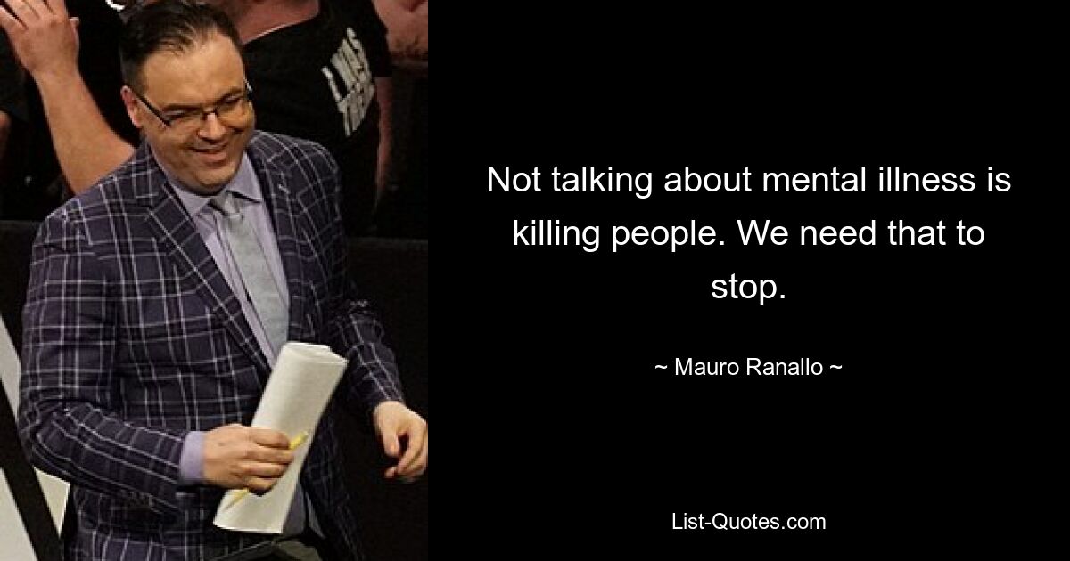 Not talking about mental illness is killing people. We need that to stop. — © Mauro Ranallo