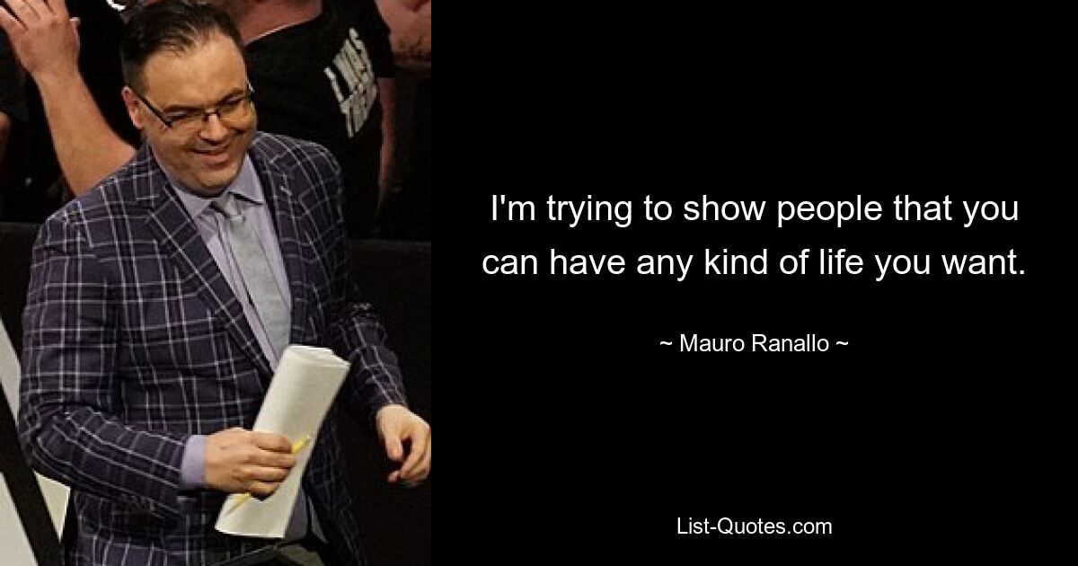 I'm trying to show people that you can have any kind of life you want. — © Mauro Ranallo