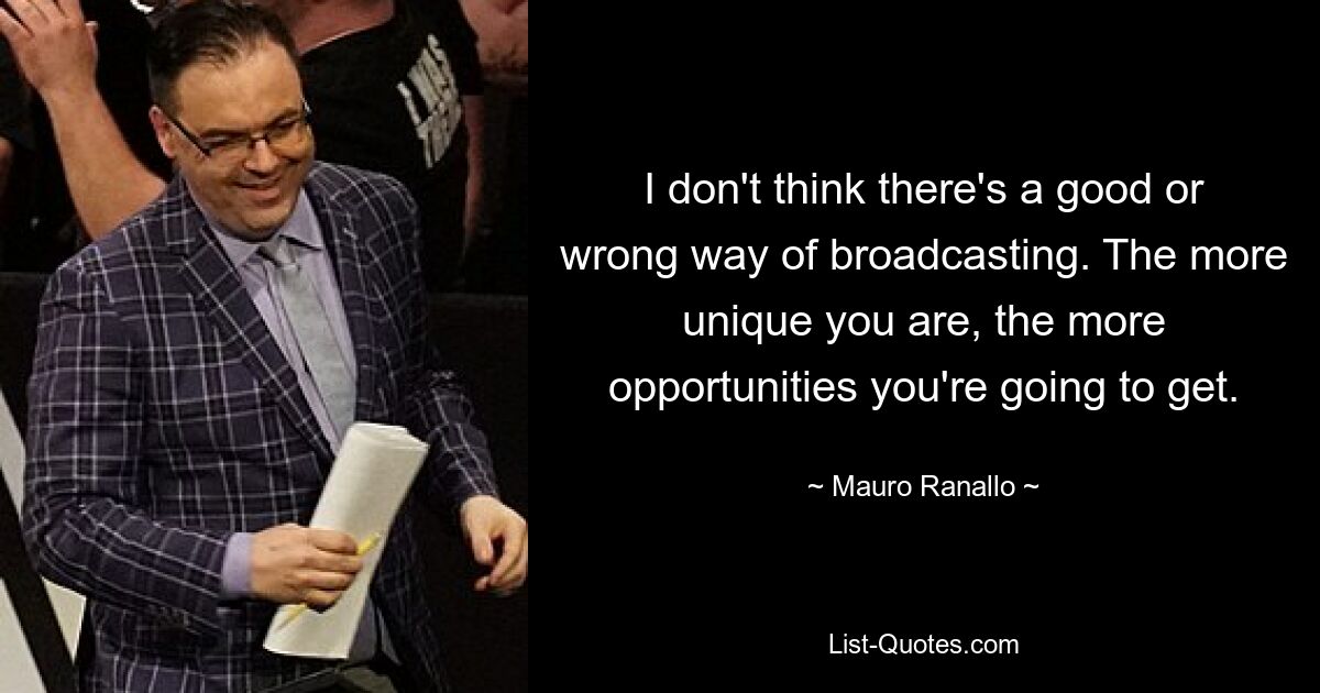 I don't think there's a good or wrong way of broadcasting. The more unique you are, the more opportunities you're going to get. — © Mauro Ranallo