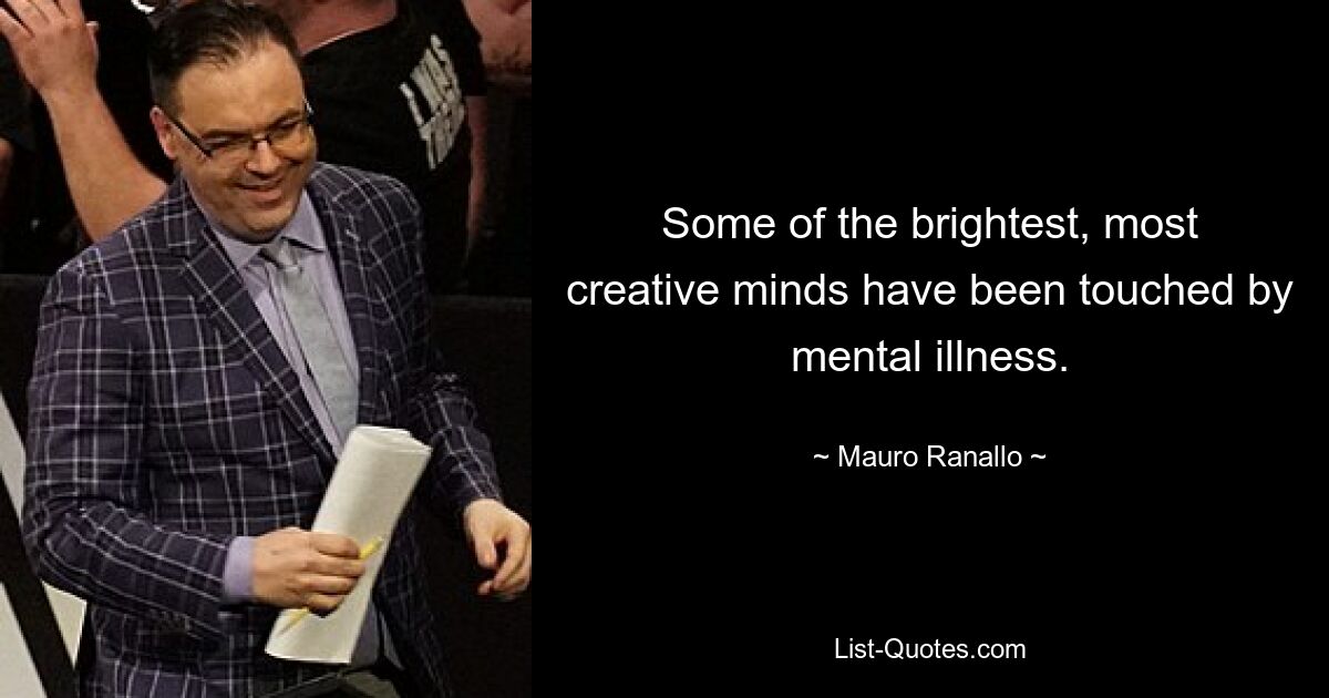 Some of the brightest, most creative minds have been touched by mental illness. — © Mauro Ranallo