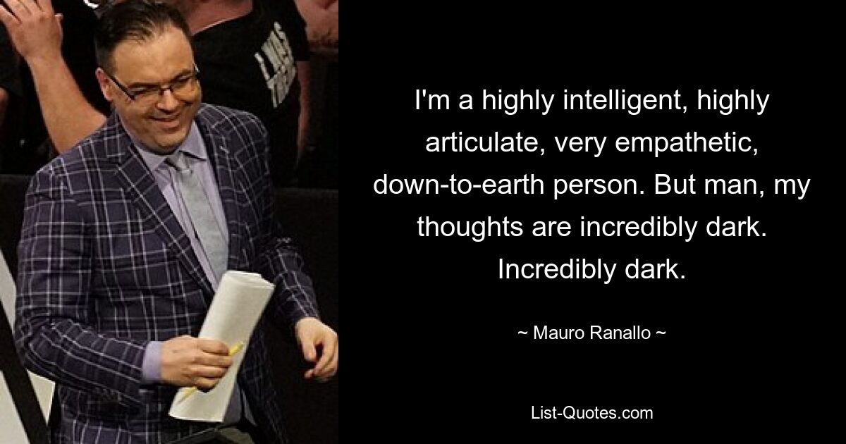 I'm a highly intelligent, highly articulate, very empathetic, down-to-earth person. But man, my thoughts are incredibly dark. Incredibly dark. — © Mauro Ranallo