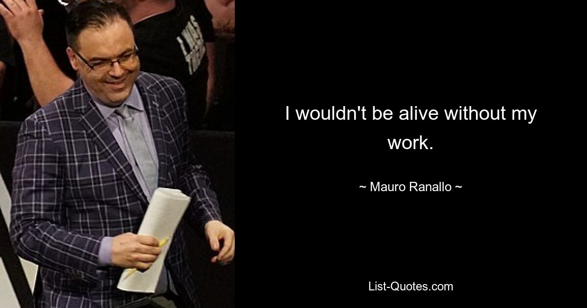 I wouldn't be alive without my work. — © Mauro Ranallo