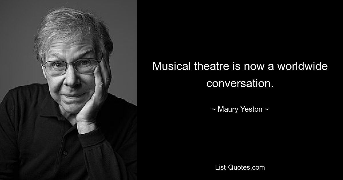 Musical theatre is now a worldwide conversation. — © Maury Yeston