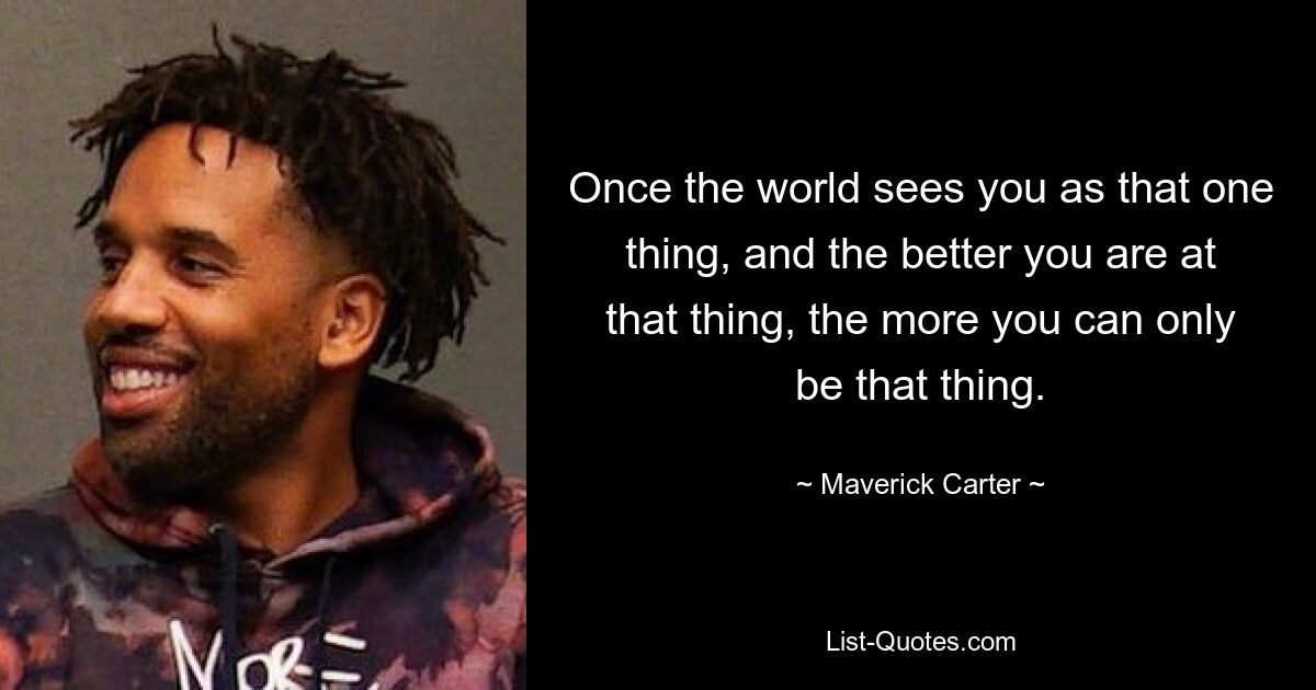 Once the world sees you as that one thing, and the better you are at that thing, the more you can only be that thing. — © Maverick Carter