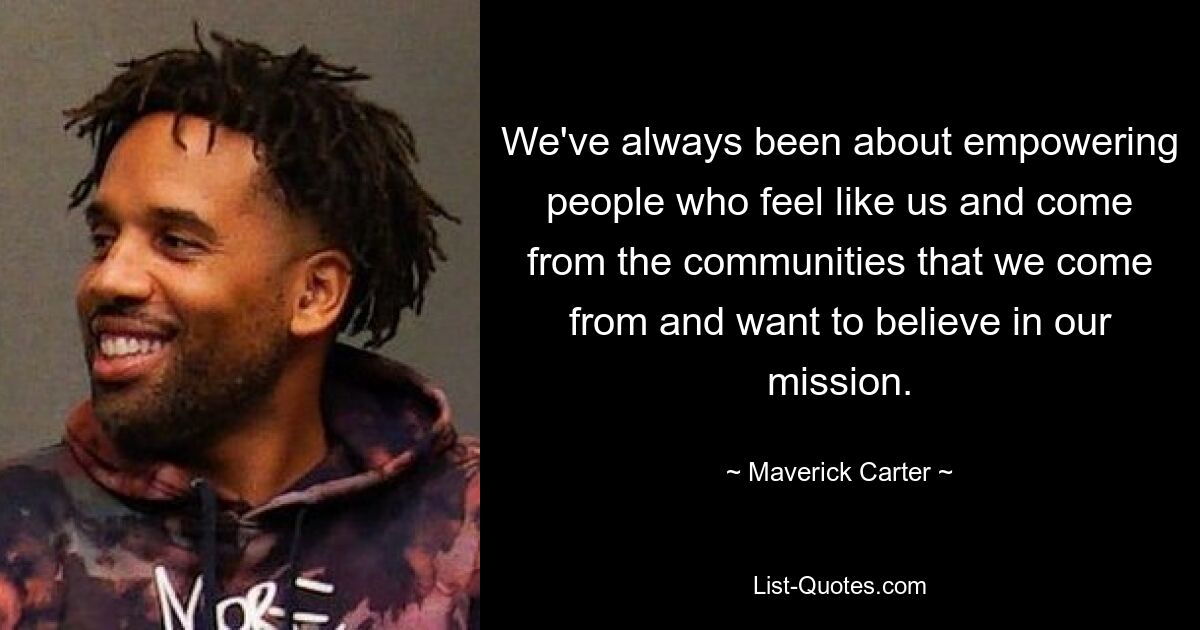 We've always been about empowering people who feel like us and come from the communities that we come from and want to believe in our mission. — © Maverick Carter