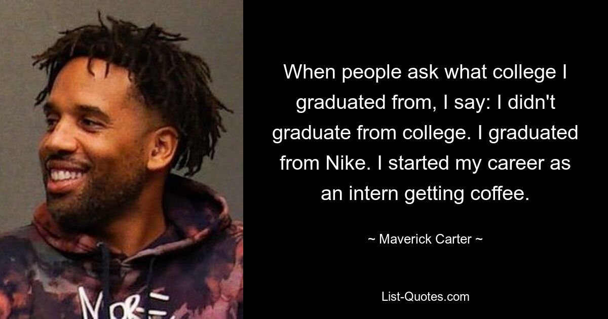 When people ask what college I graduated from, I say: I didn't graduate from college. I graduated from Nike. I started my career as an intern getting coffee. — © Maverick Carter