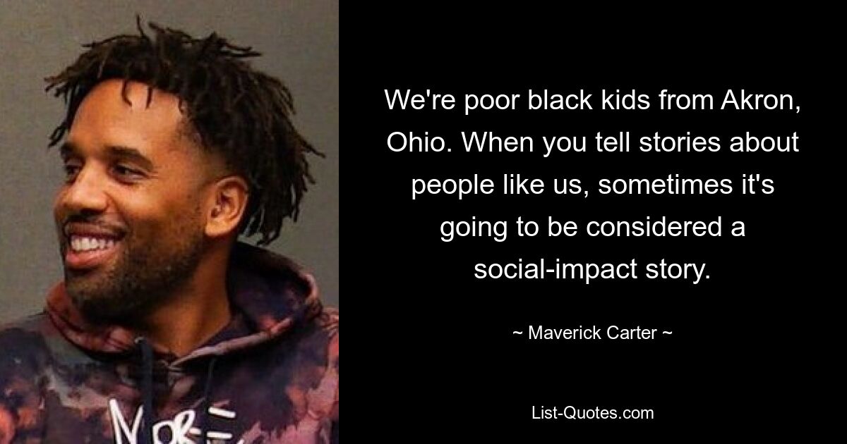 We're poor black kids from Akron, Ohio. When you tell stories about people like us, sometimes it's going to be considered a social-impact story. — © Maverick Carter