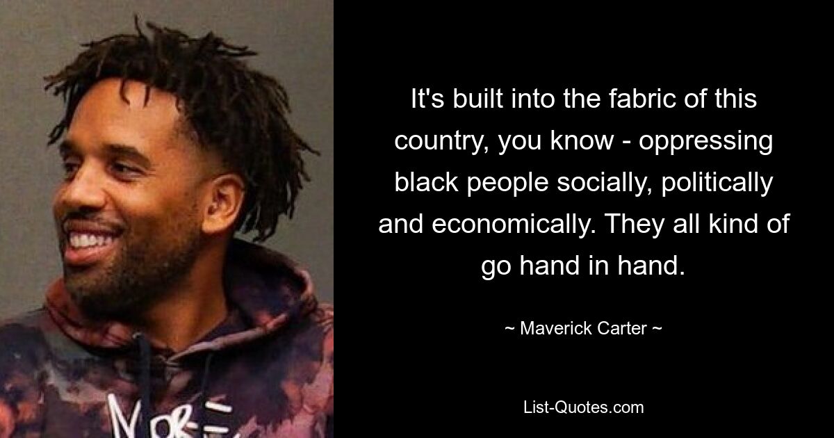 It's built into the fabric of this country, you know - oppressing black people socially, politically and economically. They all kind of go hand in hand. — © Maverick Carter