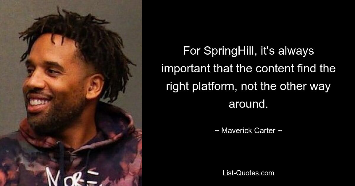 For SpringHill, it's always important that the content find the right platform, not the other way around. — © Maverick Carter