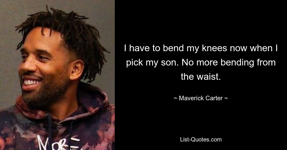 I have to bend my knees now when I pick my son. No more bending from the waist. — © Maverick Carter