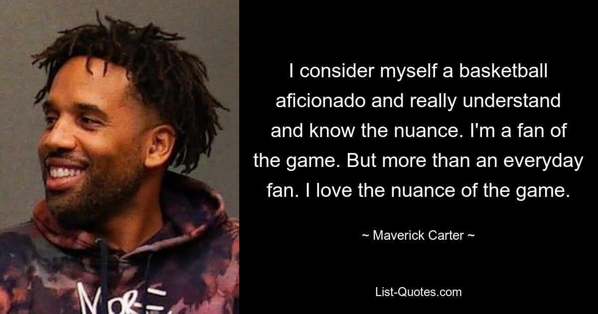 Ich betrachte mich als Basketball-Fan und verstehe und kenne die Nuancen wirklich. Ich bin ein Fan des Spiels. Aber mehr als ein Alltagsfan. Ich liebe die Nuancen des Spiels. — © Maverick Carter