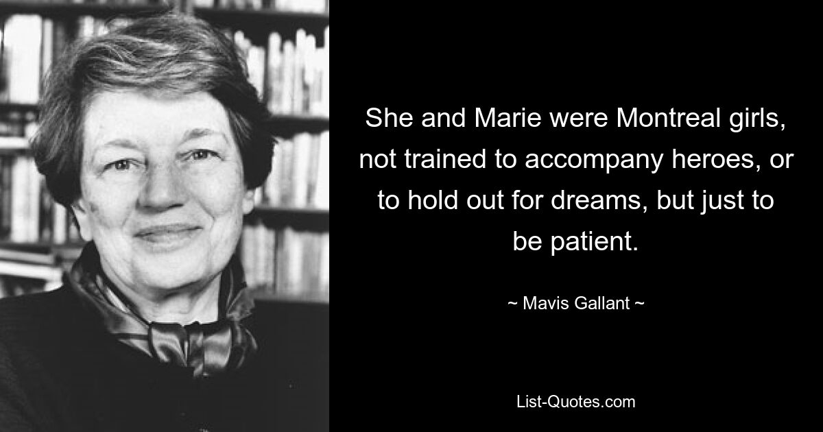 She and Marie were Montreal girls, not trained to accompany heroes, or to hold out for dreams, but just to be patient. — © Mavis Gallant